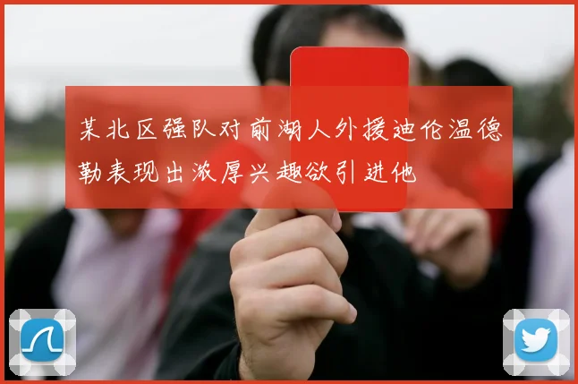 某北区强队对前湖人外援迪伦温德勒表现出浓厚兴趣欲引进他