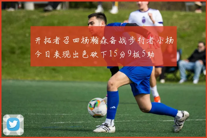 开拓者召回杨瀚森备战步行者小杨今日表现出色砍下15分9板5助