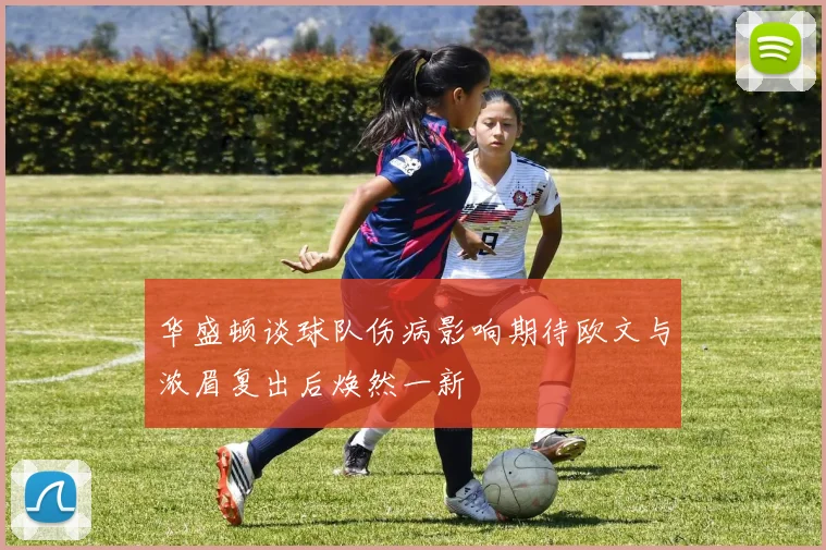 华盛顿谈球队伤病影响期待欧文与浓眉复出后焕然一新