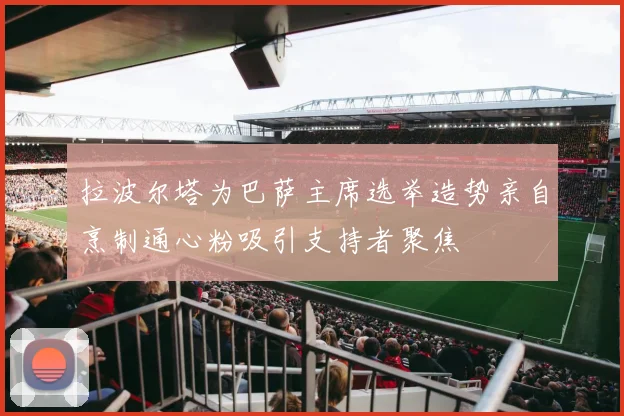 拉波尔塔为巴萨主席选举造势亲自烹制通心粉吸引支持者聚焦