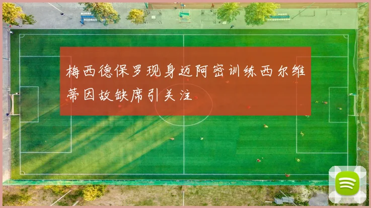 梅西德保罗现身迈阿密训练西尔维蒂因故缺席引关注