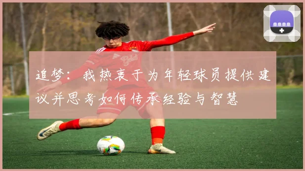 追梦：我热衷于为年轻球员提供建议并思考如何传承经验与智慧