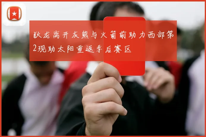 狄龙离开灰熊与火箭前助力西部第2现助太阳重返季后赛区