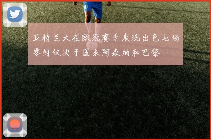 亚特兰大在欧冠赛季表现出色七场零封仅次于国米阿森纳和巴黎